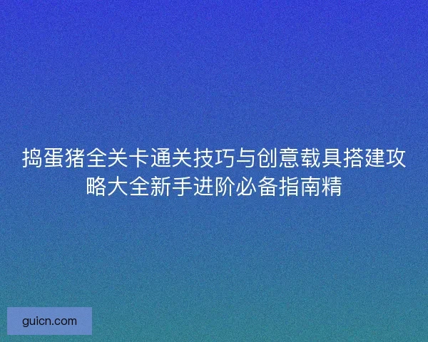 捣蛋猪全关卡通关技巧与创意载具搭建攻略大全新手进阶必备指南精