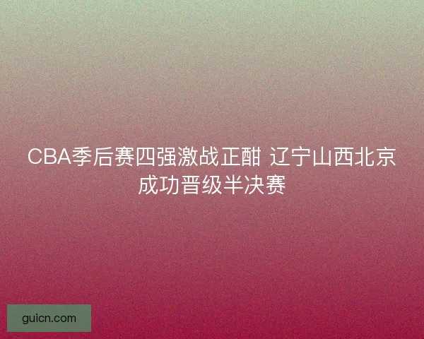 CBA季后赛四强激战正酣 辽宁山西北京成功晋级半决赛