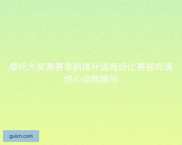 摩托大奖赛赛季剧情升级每场比赛都充满惊心动魄瞬间