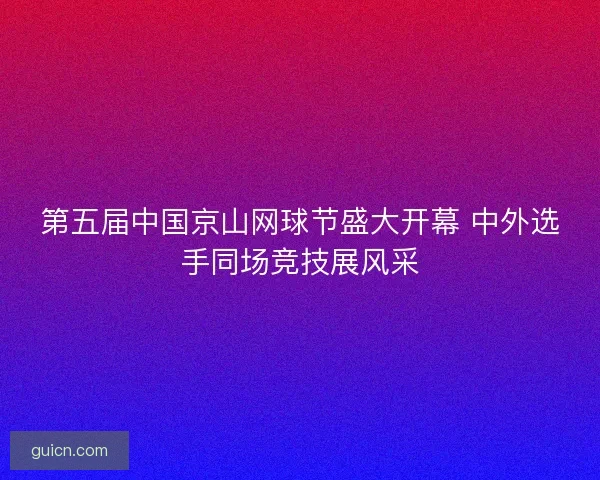 第五届中国京山网球节盛大开幕 中外选手同场竞技展风采