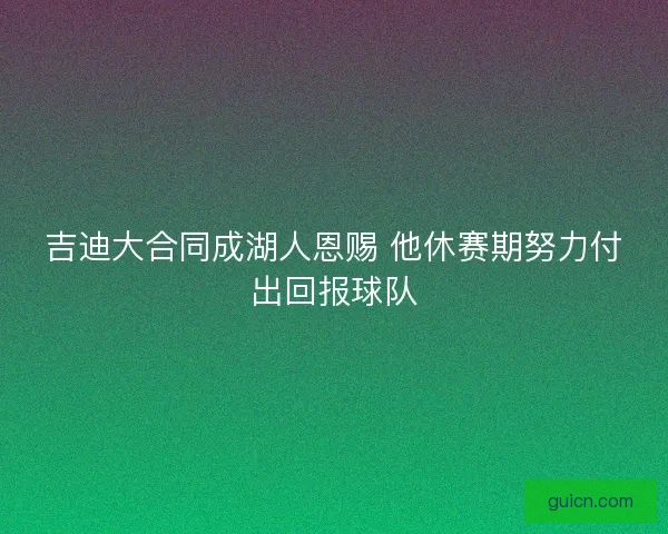 吉迪大合同成湖人恩赐 他休赛期努力付出回报球队